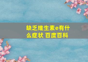 缺乏维生素e有什么症状 百度百科